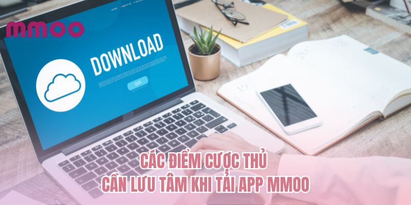 Các điểm cược thủ cần lưu tâm khi tải app MMOO